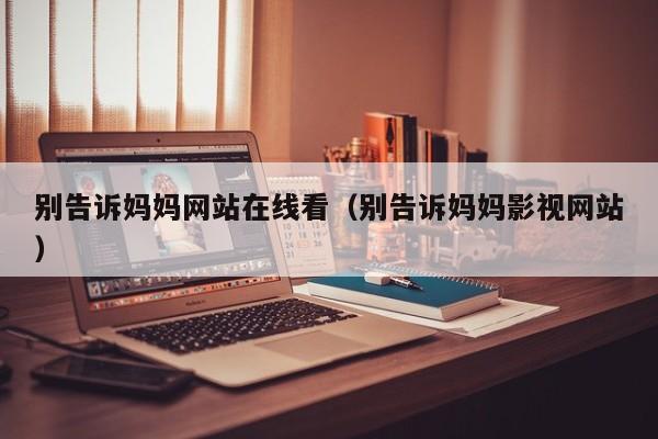 别告诉妈妈网站在线看（别告诉妈妈影视网站）