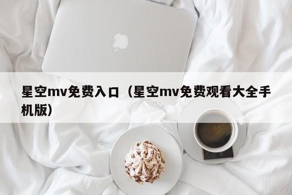 星空mv免费入口（星空mv免费观看大全手机版）