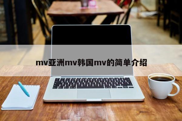 mv亚洲mv韩国mv的简单介绍