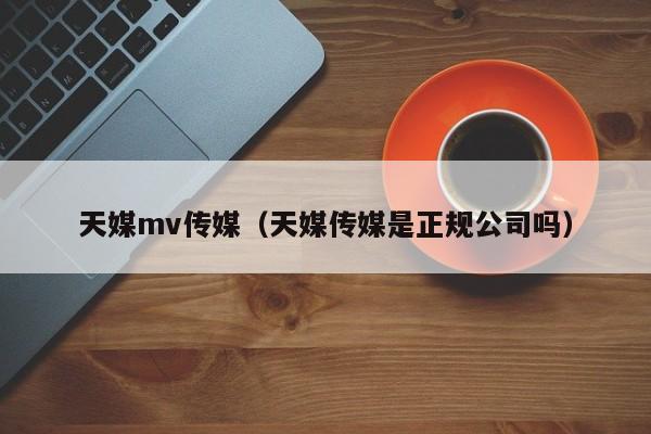 天媒mv传媒（天媒传媒是正规公司吗）
