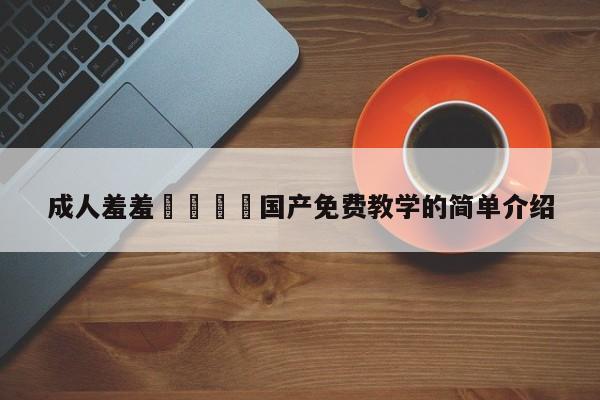 成人羞羞🔞国产免费教学的简单介绍